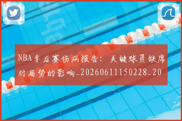 NBA季后赛伤病报告：关键球员缺席对局势的影响_20260611150228_20260715182037
