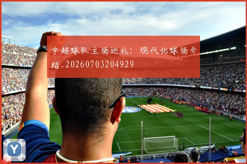 中超球队主场巡礼:现代化球场介绍_20260703204929