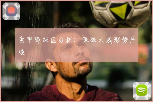 意甲降级区分析：保级大战形势严峻