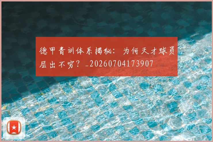 德甲青训体系揭秘:为何天才球员层出不穷?_20260704173907