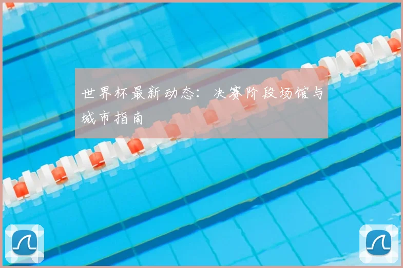 世界杯最新动态：决赛阶段场馆与城市指南