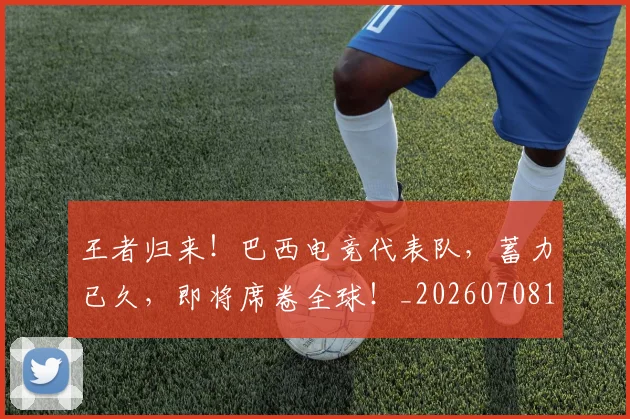 王者归来！巴西电竞代表队，蓄力已久，即将席卷全球！_20260708191358