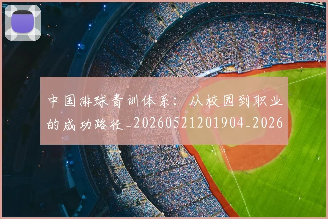中国排球青训体系:从校园到职业的成功路径_20260521201904_20260703202956