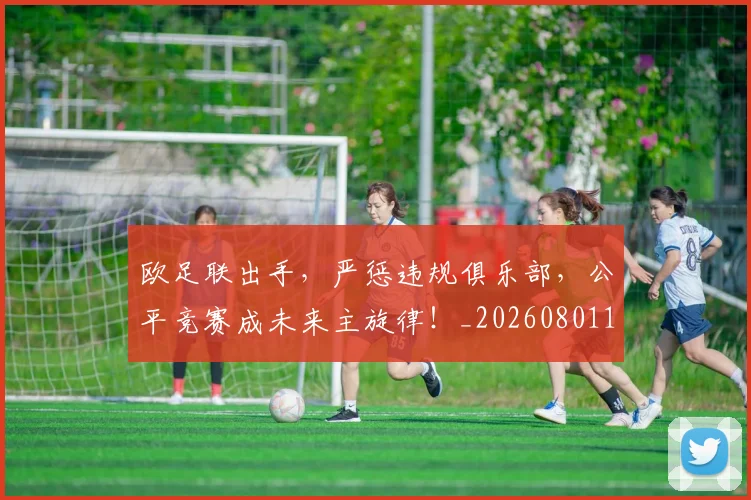 欧足联出手，严惩违规俱乐部，公平竞赛成未来主旋律！_20260801170343