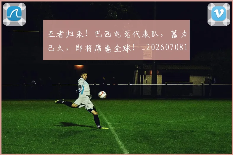 王者归来！巴西电竞代表队，蓄力已久，即将席卷全球！_20260708191358