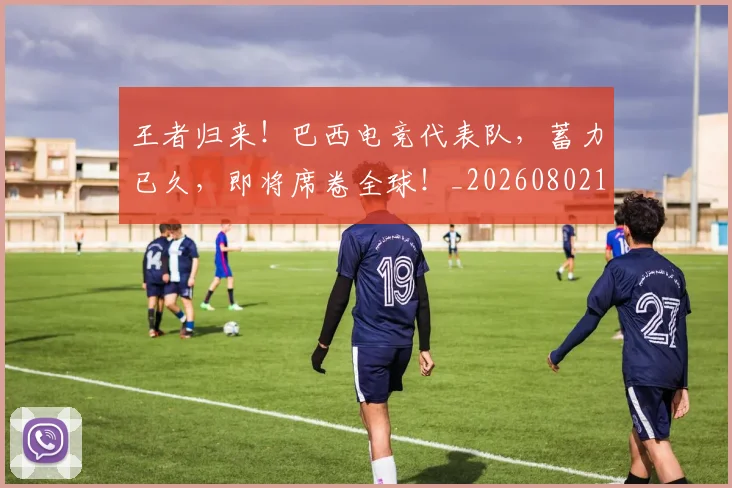 王者归来!巴西电竞代表队,蓄力已久,即将席卷全球!_20260802160140