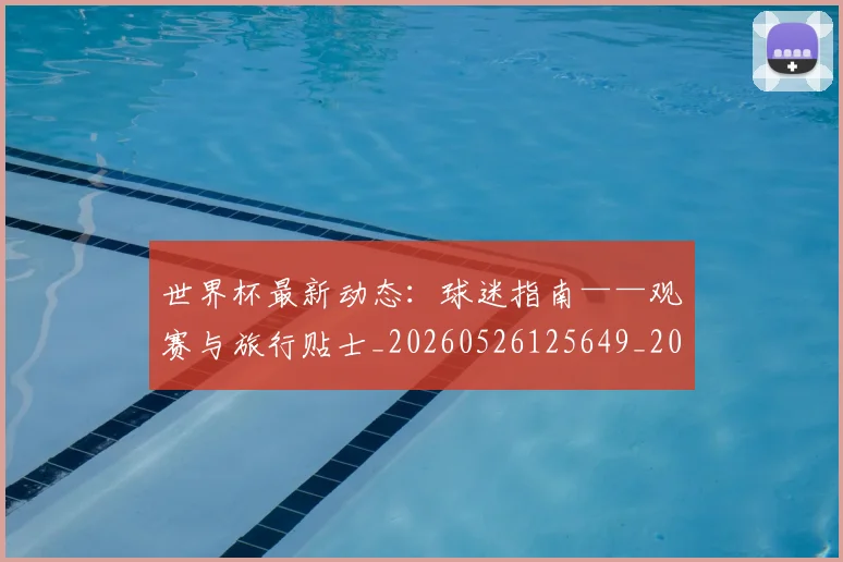 世界杯最新动态:球迷指南——观赛与旅行贴士_20260526125649_20260702174206
