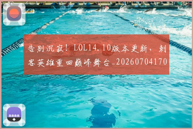 告别沉寂！LOL14.10版本更新，刺客英雄重回巅峰舞台_20260704170358