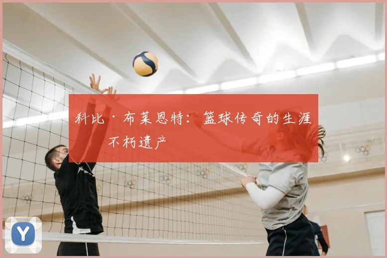 科比·布莱恩特：篮球传奇的生涯与不朽遗产