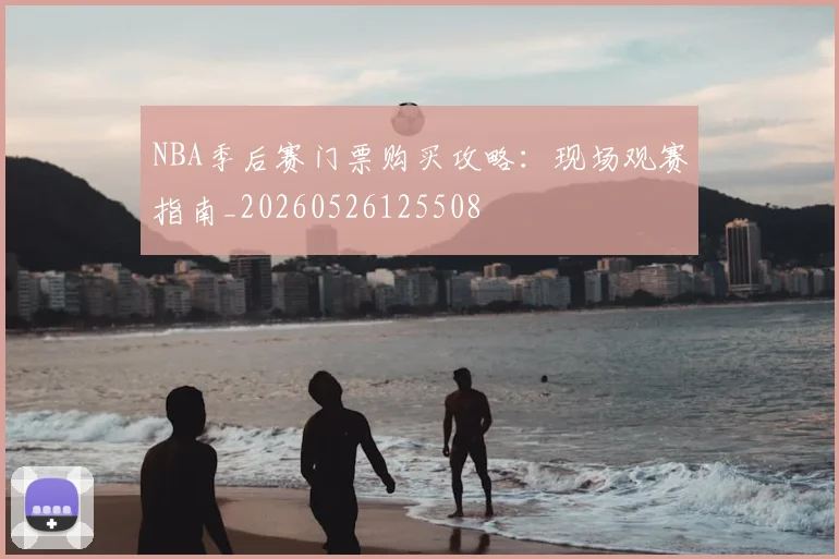 NBA季后赛门票购买攻略:现场观赛指南_20260526125508