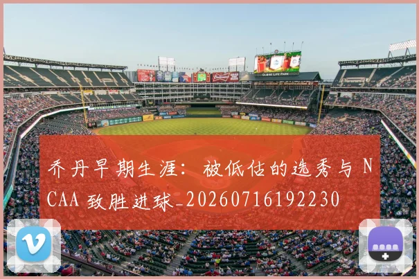 乔丹早期生涯：被低估的选秀与 NCAA 致胜进球_20260716192230