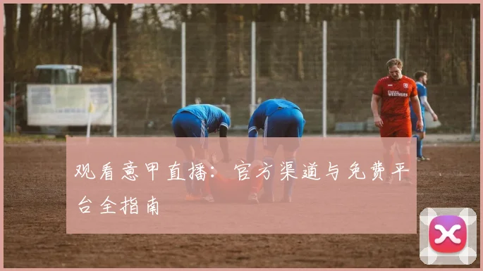 观看意甲直播：官方渠道与免费平台全指南