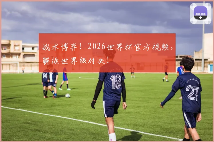 战术博弈!2026世界杯官方视频,解读世界级对决!