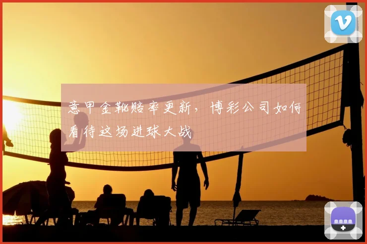 意甲金靴赔率更新,博彩公司如何看待这场进球大战