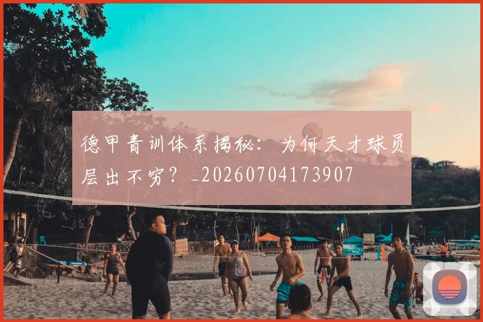 德甲青训体系揭秘:为何天才球员层出不穷?_20260704173907