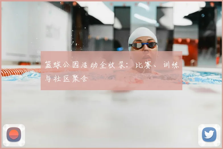 篮球公园活动全收录：比赛、训练与社区聚会