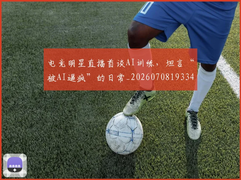 电竞明星直播首谈AI训练，坦言“被AI逼疯”的日常_20260708193343