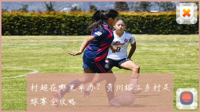 村超在哪里举办?贵州榕江乡村足球赛全攻略