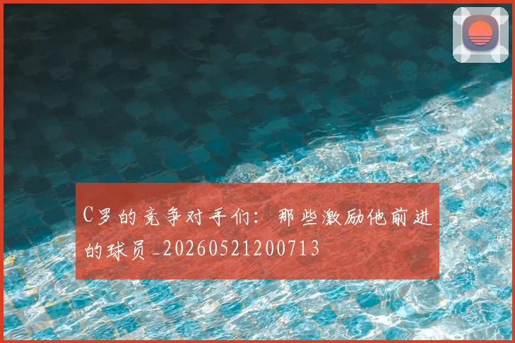 C罗的竞争对手们：那些激励他前进的球员_20260521200713