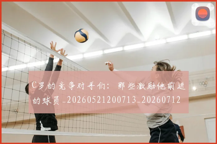 C罗的竞争对手们：那些激励他前进的球员_20260521200713_20260712052427