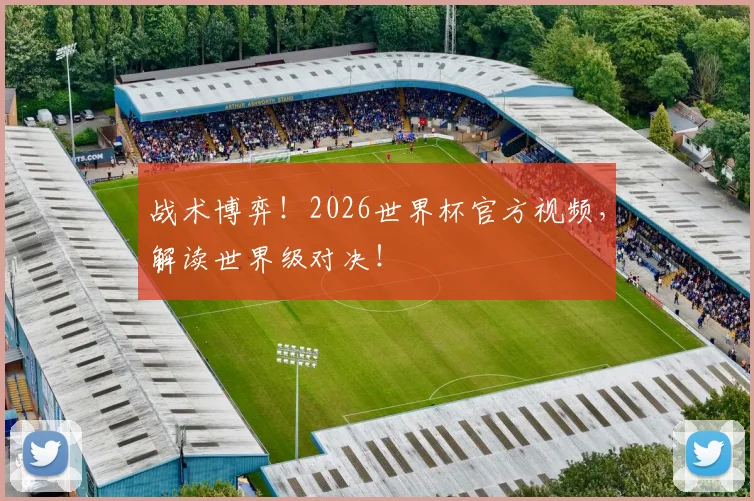 战术博弈！2026世界杯官方视频，解读世界级对决！