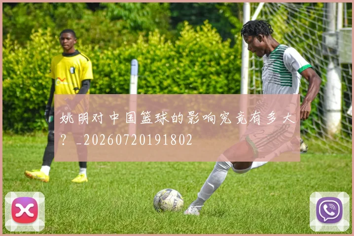 姚明对中国篮球的影响究竟有多大？_20260720191802