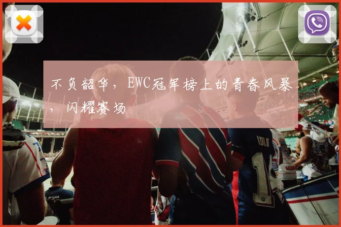 不负韶华，EWC冠军榜上的青春风暴，闪耀赛场