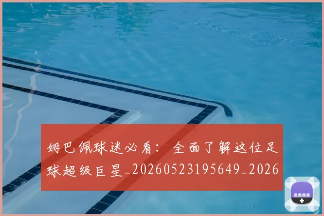 姆巴佩球迷必看：全面了解这位足球超级巨星_20260523195649_20260703231904