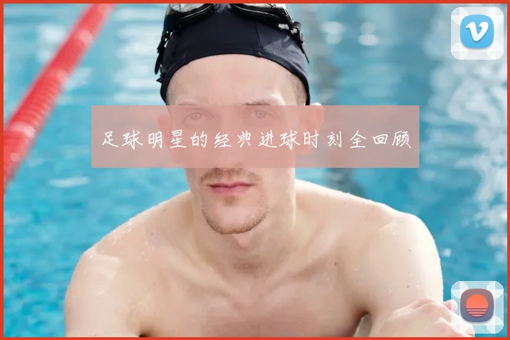 足球明星的经典进球时刻全回顾