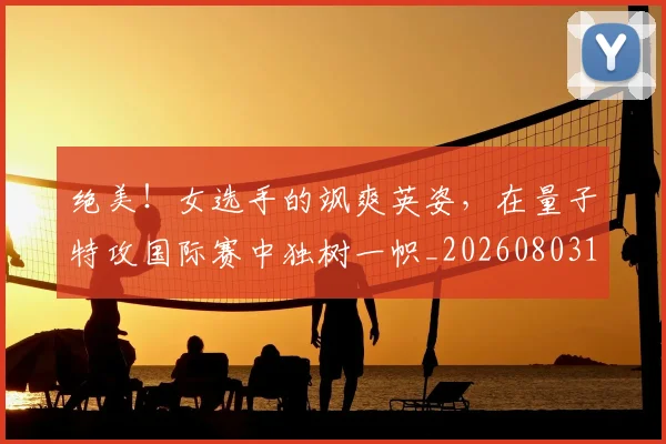 绝美！女选手的飒爽英姿，在量子特攻国际赛中独树一帜_20260803142936