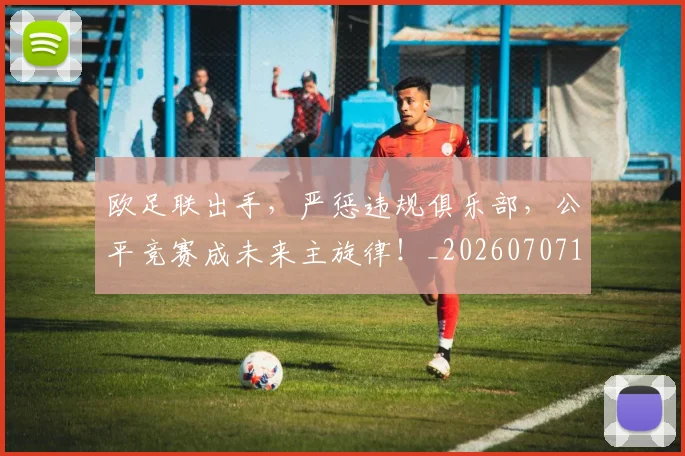 欧足联出手，严惩违规俱乐部，公平竞赛成未来主旋律！_20260707152603_20260801170344