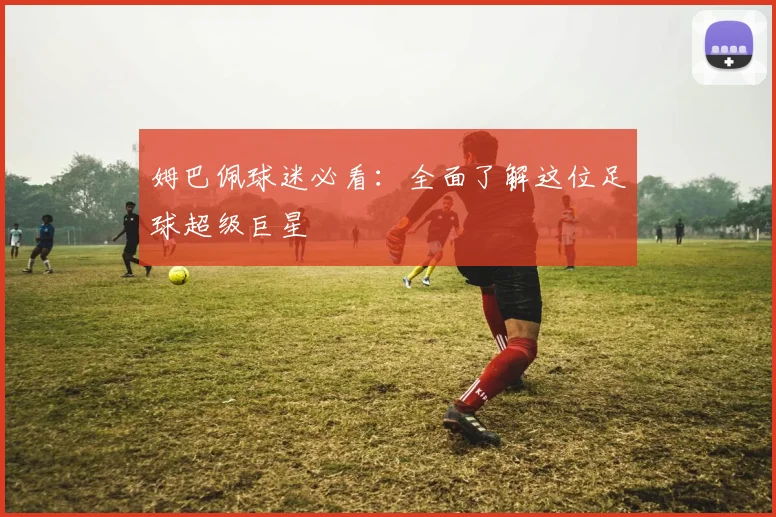 姆巴佩球迷必看：全面了解这位足球超级巨星