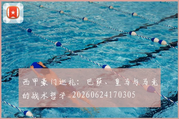 西甲豪门巡礼:巴萨、皇马与马竞的战术哲学_20260624170305