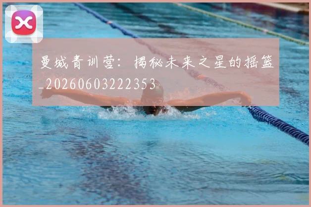 曼城青训营：揭秘未来之星的摇篮_20260603222353