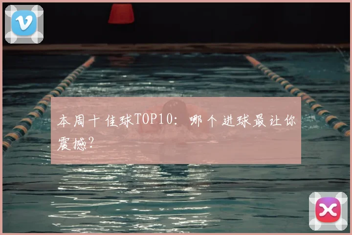 本周十佳球TOP10：哪个进球最让你震撼？