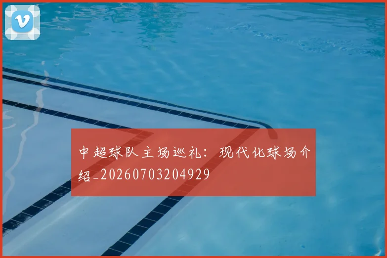 中超球队主场巡礼：现代化球场介绍_20260703204929