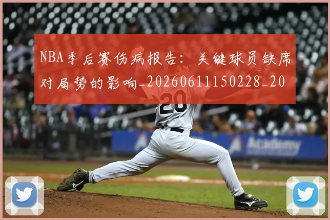NBA季后赛伤病报告：关键球员缺席对局势的影响_20260611150228_20260715182037