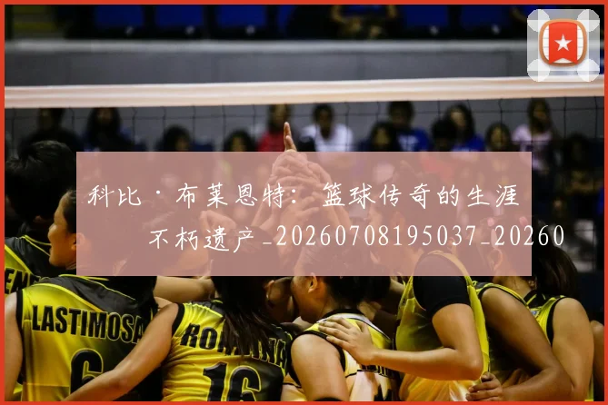 科比·布莱恩特:篮球传奇的生涯与不朽遗产_20260708195037_20260802164910