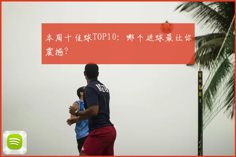 本周十佳球TOP10：哪个进球最让你震撼？