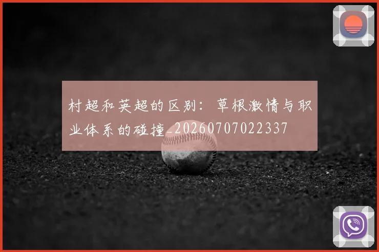 村超和英超的区别:草根激情与职业体系的碰撞_20260707022337