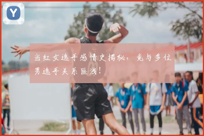 当红女选手感情史揭秘，竟与多位男选手关系匪浅！