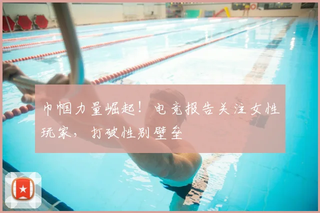 巾帼力量崛起！电竞报告关注女性玩家，打破性别壁垒