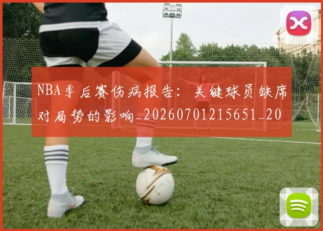 NBA季后赛伤病报告:关键球员缺席对局势的影响_20260701215651_20260714210508