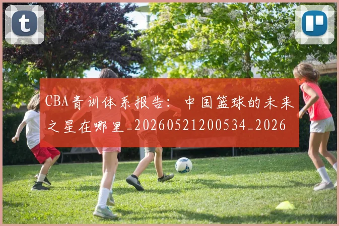 CBA青训体系报告：中国篮球的未来之星在哪里_20260521200534_20260701212231