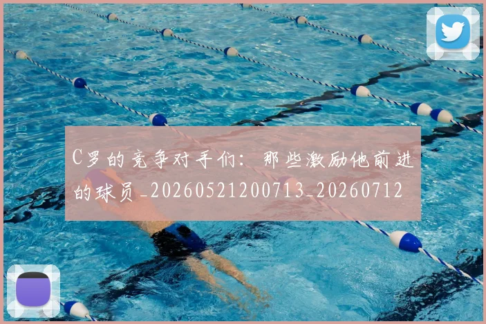 C罗的竞争对手们：那些激励他前进的球员_20260521200713_20260712052427