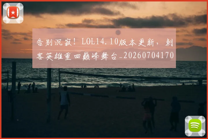 告别沉寂！LOL14.10版本更新，刺客英雄重回巅峰舞台_20260704170358