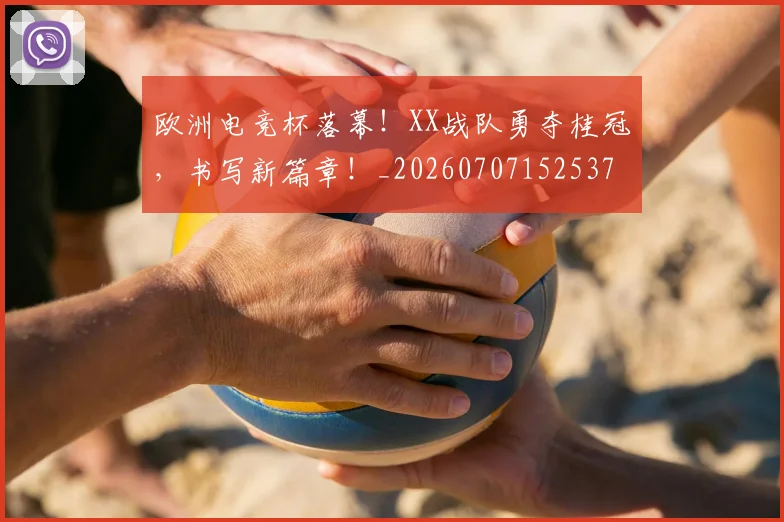 欧洲电竞杯落幕!XX战队勇夺桂冠,书写新篇章!_20260707152537