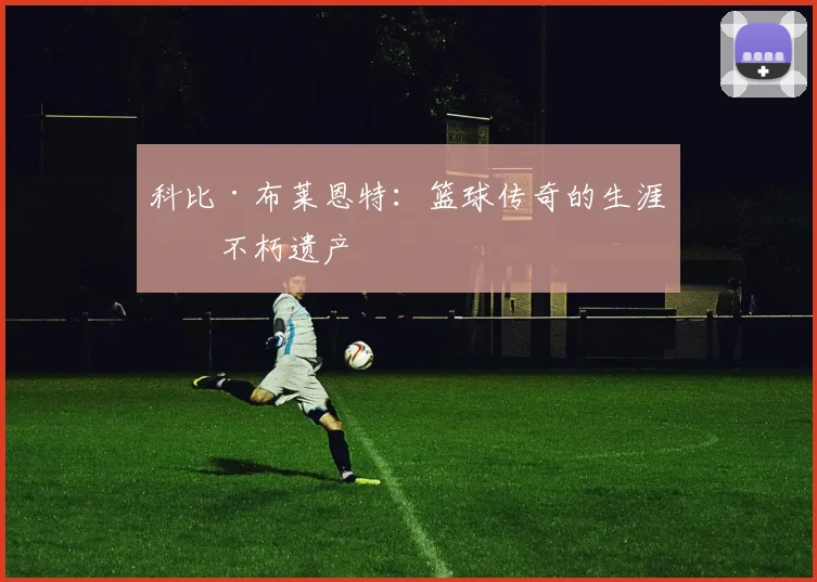 科比·布莱恩特：篮球传奇的生涯与不朽遗产