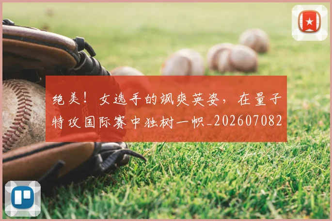 绝美!女选手的飒爽英姿,在量子特攻国际赛中独树一帜_20260708201419