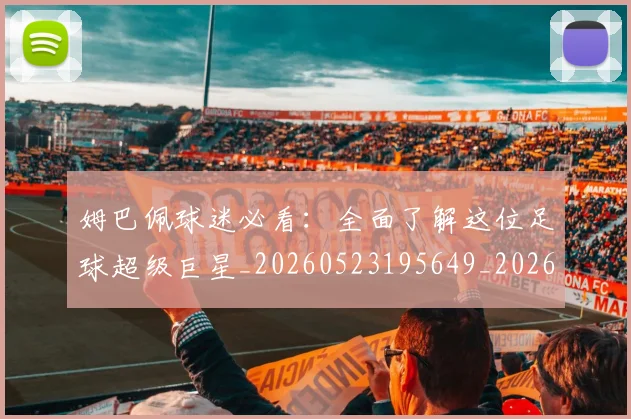 姆巴佩球迷必看：全面了解这位足球超级巨星_20260523195649_20260703231904